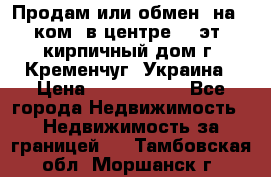 Продам или обмен (на 1-ком. в центре) 3-эт. кирпичный дом г. Кременчуг, Украина › Цена ­ 6 000 000 - Все города Недвижимость » Недвижимость за границей   . Тамбовская обл.,Моршанск г.